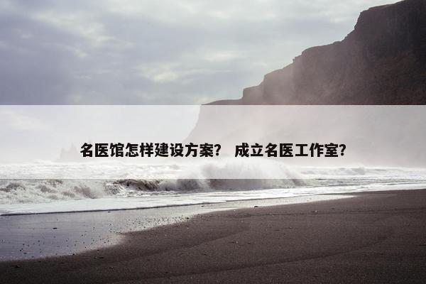 名医馆怎样建设方案？ 成立名医工作室？