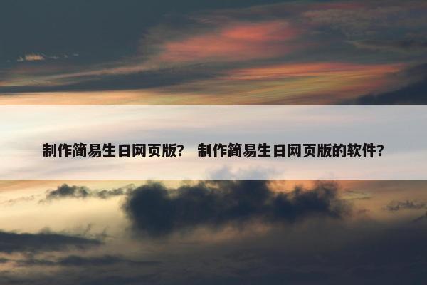 制作简易生日网页版？ 制作简易生日网页版的软件？
