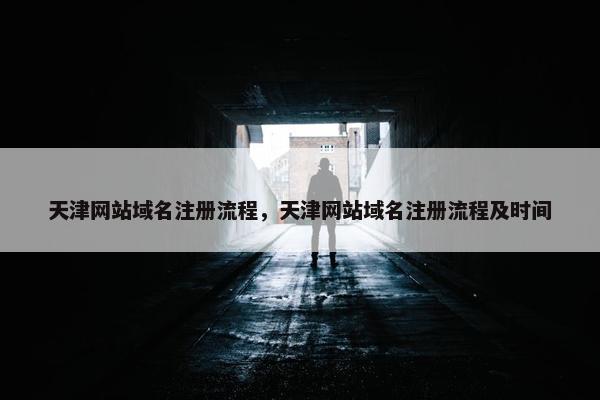 天津网站域名注册流程，天津网站域名注册流程及时间