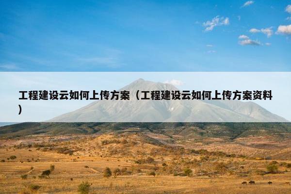 工程建设云如何上传方案（工程建设云如何上传方案资料）