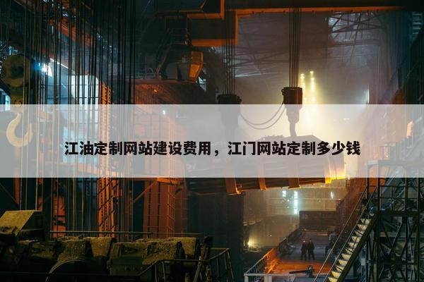 江油定制网站建设费用，江门网站定制多少钱