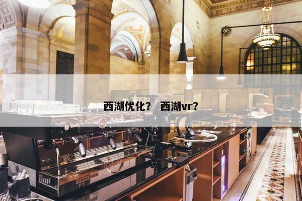 西湖优化？ 西湖vr？