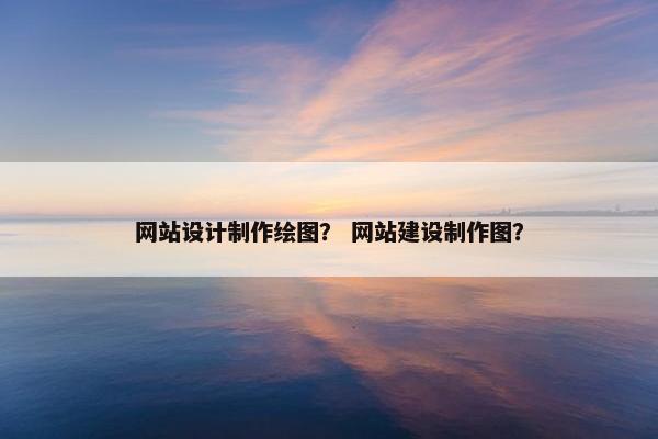 网站设计制作绘图？ 网站建设制作图？