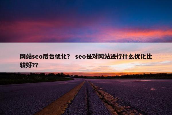 网站seo后台优化？ seo是对网站进行什么优化比较好?？