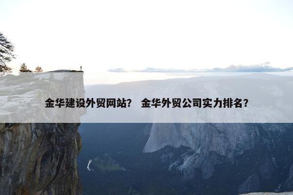 金华建设外贸网站？ 金华外贸公司实力排名？