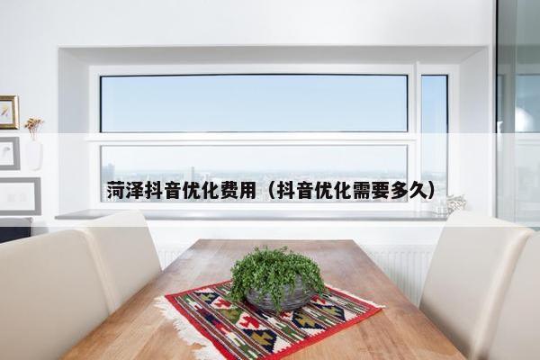 菏泽抖音优化费用（抖音优化需要多久）