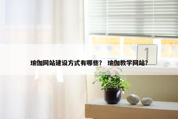 瑜伽网站建设方式有哪些？ 瑜伽教学网站？