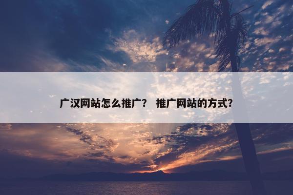 广汉网站怎么推广？ 推广网站的方式？