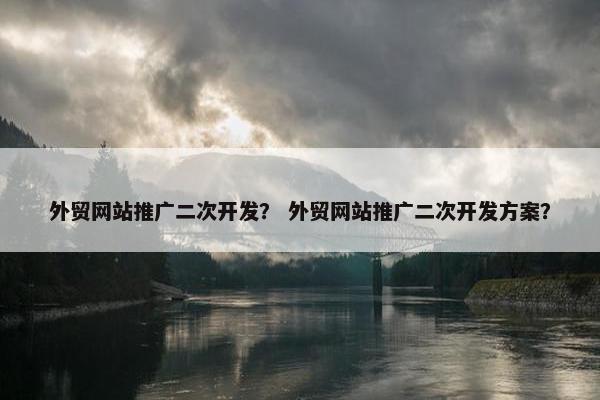 外贸网站推广二次开发？ 外贸网站推广二次开发方案？