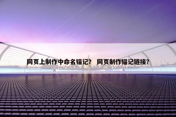 网页上制作中命名锚记？ 网页制作锚记链接？