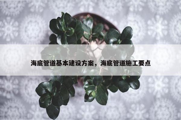海底管道基本建设方案，海底管道施工要点