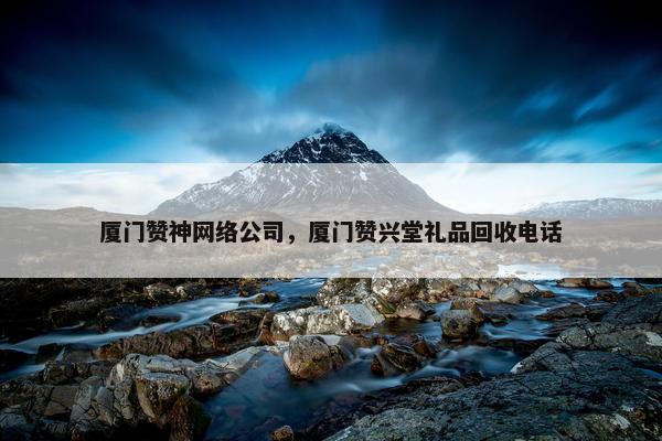 厦门赞神网络公司，厦门赞兴堂礼品回收电话