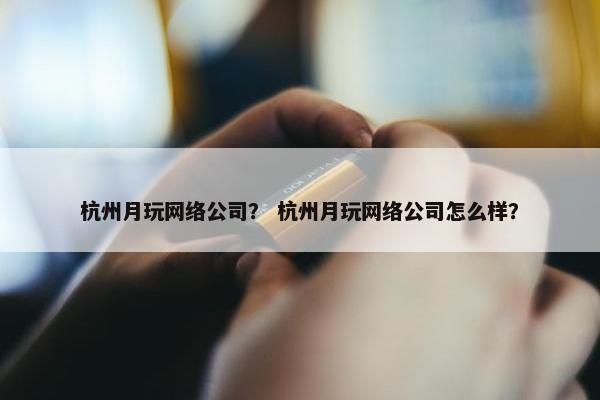 杭州月玩网络公司？ 杭州月玩网络公司怎么样？