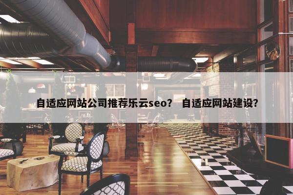 自适应网站公司推荐乐云seo？ 自适应网站建设？