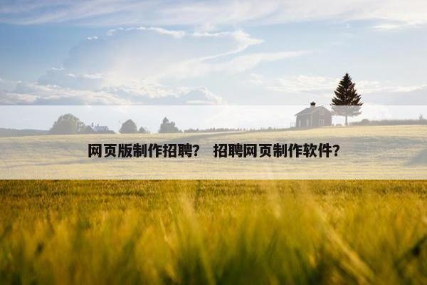 网页版制作招聘？ 招聘网页制作软件？
