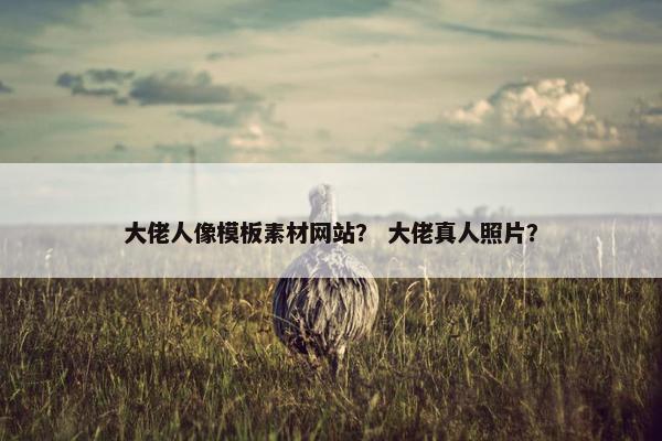 大佬人像模板素材网站？ 大佬真人照片？