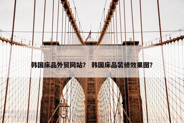韩国床品外贸网站？ 韩国床品装修效果图？
