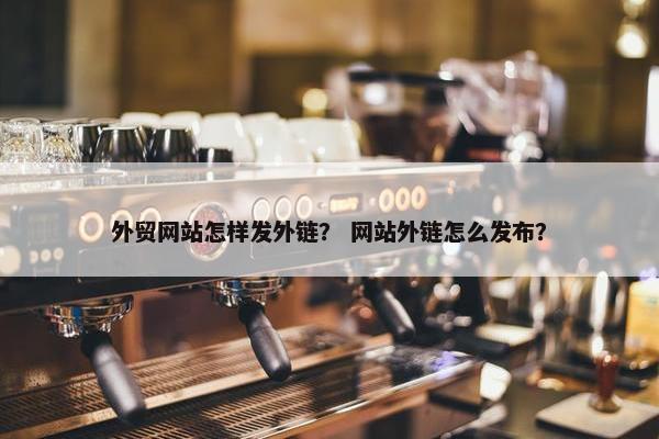 外贸网站怎样发外链？ 网站外链怎么发布？