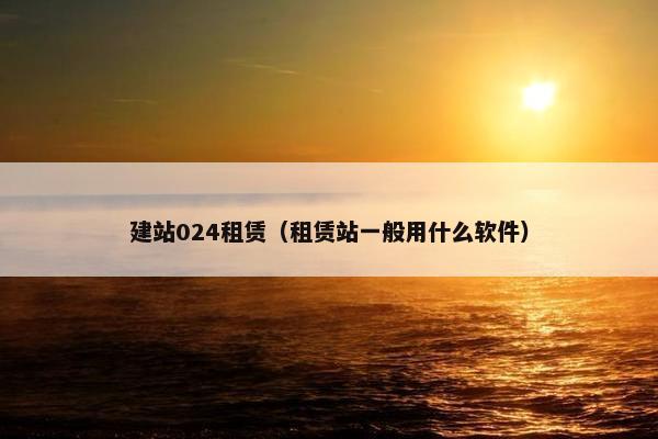 建站024租赁（租赁站一般用什么软件）