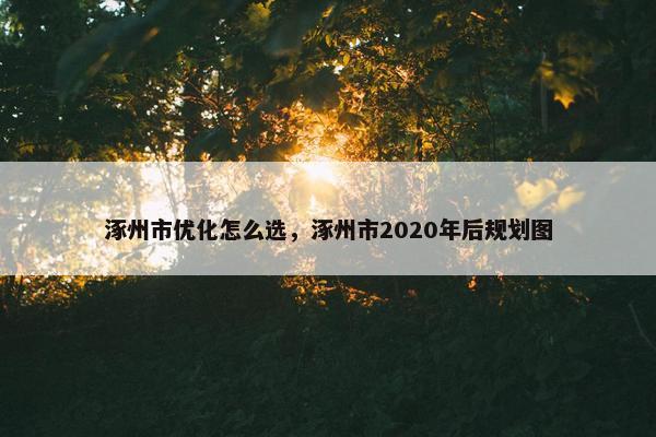 涿州市优化怎么选，涿州市2020年后规划图