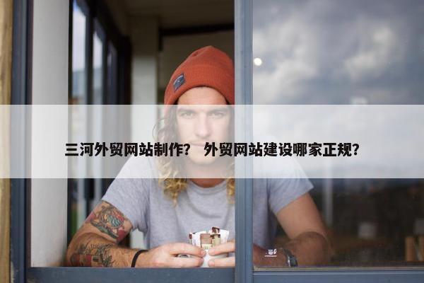 三河外贸网站制作？ 外贸网站建设哪家正规？