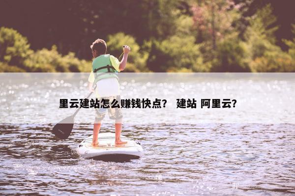 里云建站怎么赚钱快点？ 建站 阿里云？