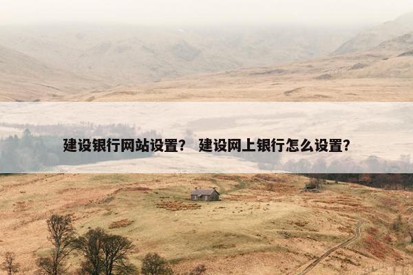 建设银行网站设置？ 建设网上银行怎么设置？