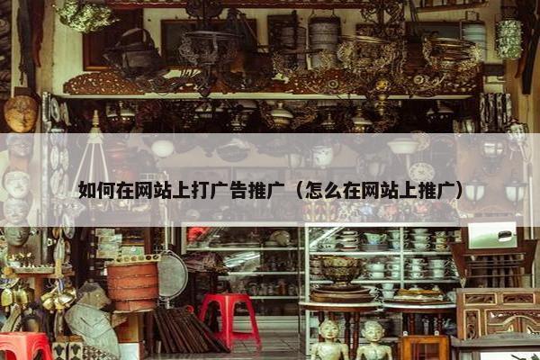 如何在网站上打广告推广（怎么在网站上推广）
