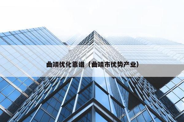 曲靖优化靠谱（曲靖市优势产业）