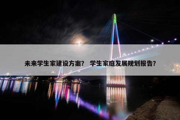 未来学生家建设方案？ 学生家庭发展规划报告？