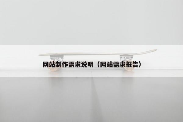 网站制作需求说明（网站需求报告）