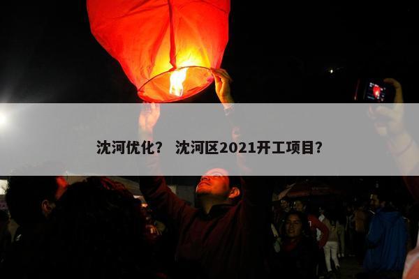 沈河优化？ 沈河区2021开工项目？