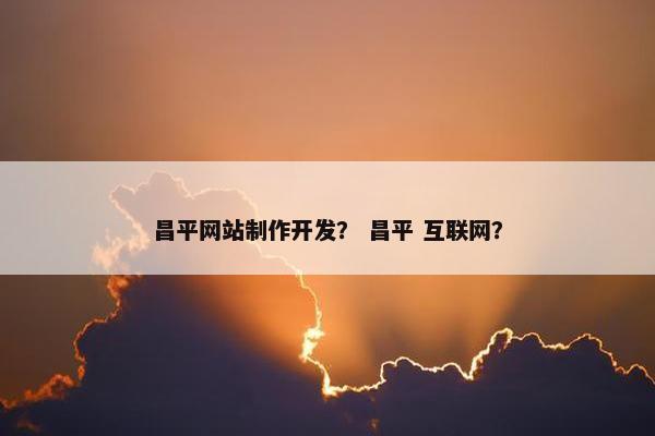 昌平网站制作开发？ 昌平 互联网？