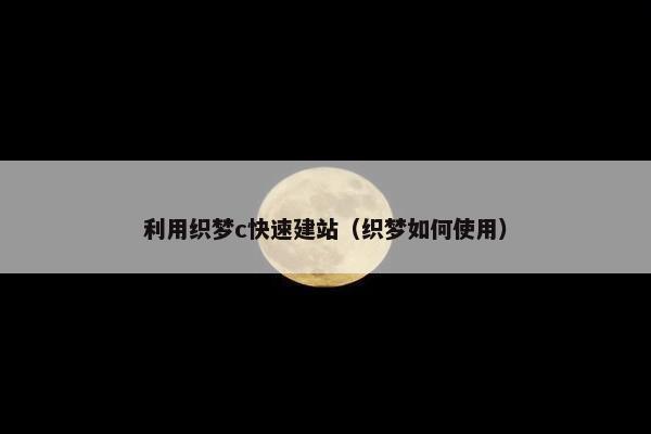 利用织梦c快速建站（织梦如何使用）