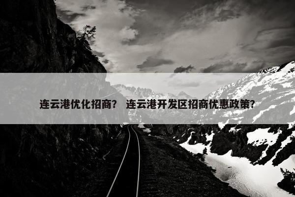 连云港优化招商？ 连云港开发区招商优惠政策？