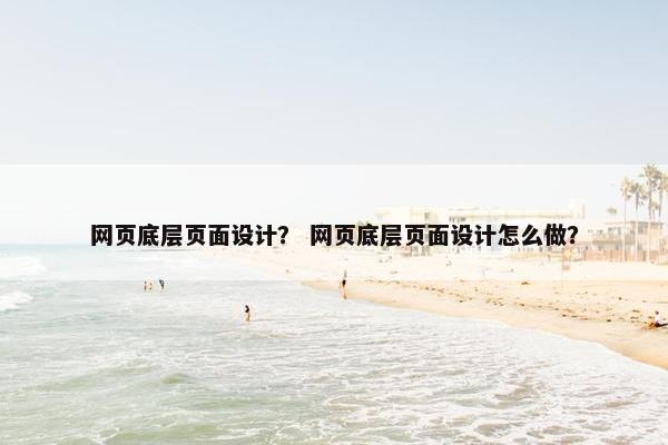 网页底层页面设计？ 网页底层页面设计怎么做？