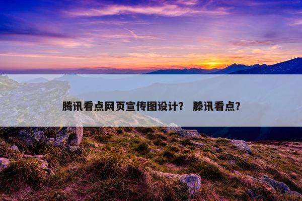 腾讯看点网页宣传图设计？ 滕讯看点？