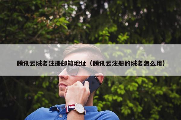 腾讯云域名注册邮箱地址（腾讯云注册的域名怎么用）