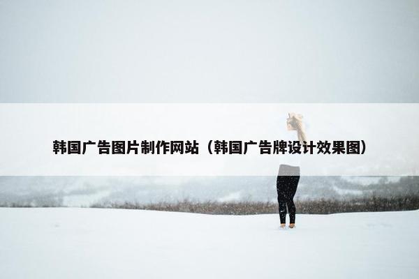 韩国广告图片制作网站（韩国广告牌设计效果图）