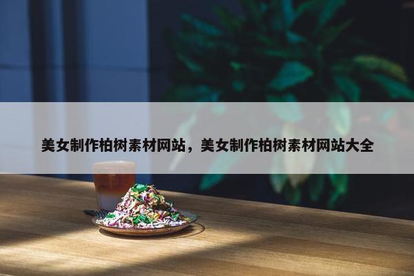 美女制作柏树素材网站，美女制作柏树素材网站大全