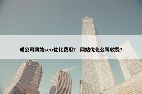 成公司网站seo优化费用？ 网站优化公司收费？