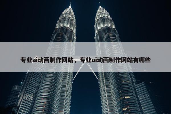 专业ai动画制作网站，专业ai动画制作网站有哪些