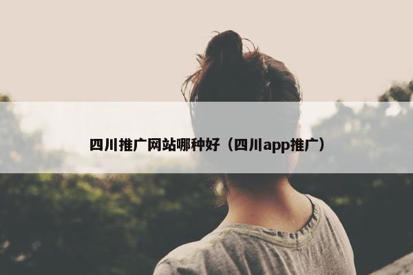 四川推广网站哪种好（四川app推广）