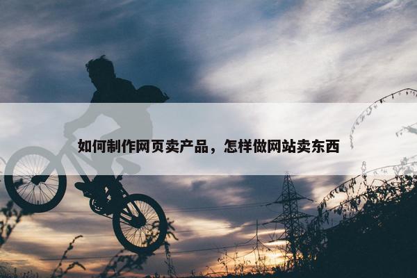 如何制作网页卖产品，怎样做网站卖东西