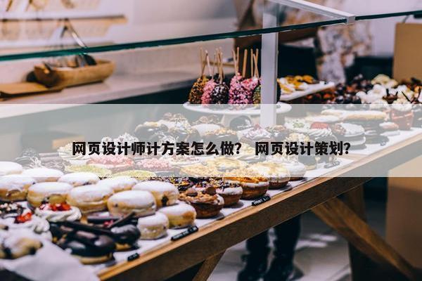 网页设计师计方案怎么做？ 网页设计策划？