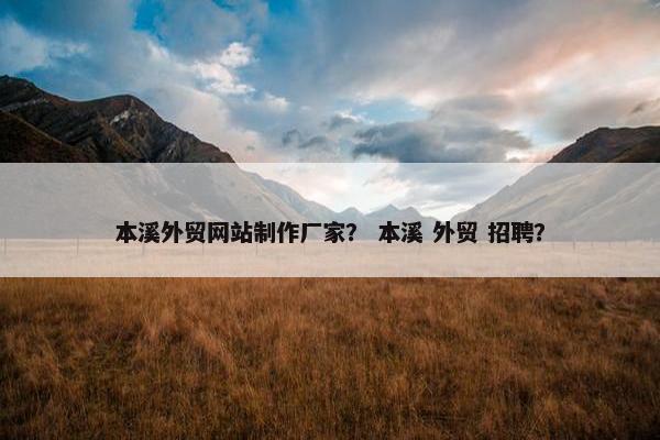 本溪外贸网站制作厂家？ 本溪 外贸 招聘？