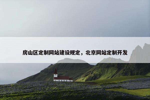 房山区定制网站建设规定，北京网站定制开发