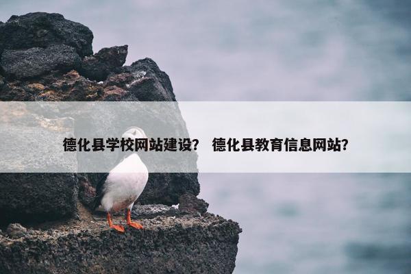德化县学校网站建设？ 德化县教育信息网站？