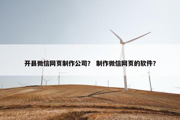 开县微信网页制作公司？ 制作微信网页的软件？
