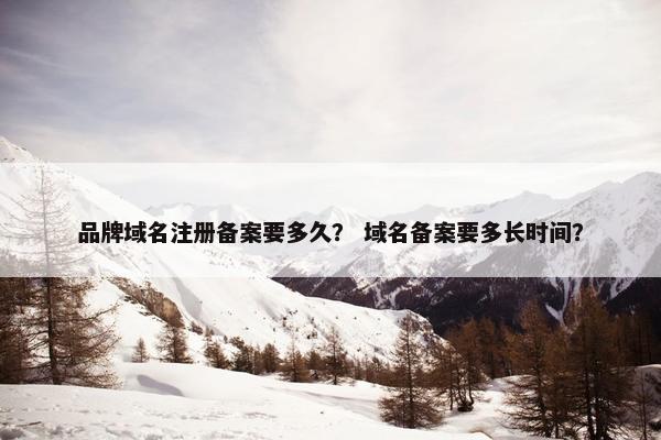 品牌域名注册备案要多久？ 域名备案要多长时间？